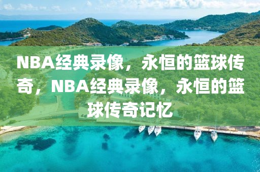 NBA经典录像，永恒的篮球传奇，NBA经典录像，永恒的篮球传奇记忆