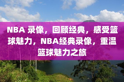 NBA 录像，回顾经典，感受篮球魅力，NBA经典录像，重温篮球魅力之旅