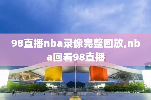 98直播nba录像完整回放,nba回看98直播