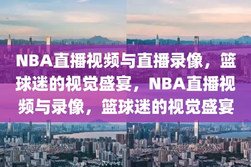 NBA直播视频与直播录像，篮球迷的视觉盛宴，NBA直播视频与录像，篮球迷的视觉盛宴