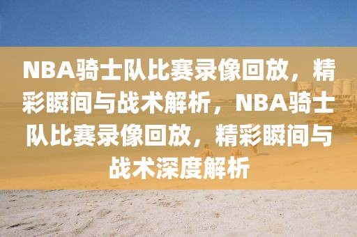 NBA骑士队比赛录像回放，精彩瞬间与战术解析，NBA骑士队比赛录像回放，精彩瞬间与战术深度解析