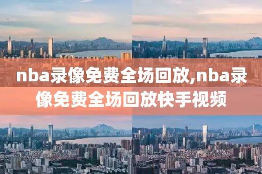 nba录像免费全场回放,nba录像免费全场回放快手视频