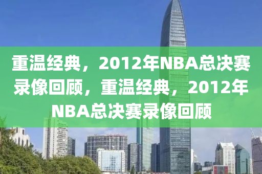 重温经典，2012年NBA总决赛录像回顾，重温经典，2012年NBA总决赛录像回顾