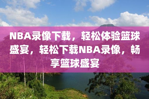 NBA录像下载，轻松体验篮球盛宴，轻松下载NBA录像，畅享篮球盛宴