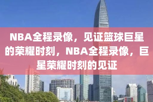 NBA全程录像，见证篮球巨星的荣耀时刻，NBA全程录像，巨星荣耀时刻的见证