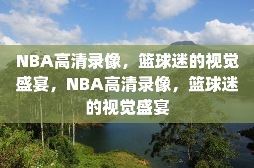 NBA高清录像，篮球迷的视觉盛宴，NBA高清录像，篮球迷的视觉盛宴