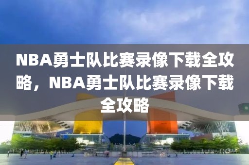 NBA勇士队比赛录像下载全攻略，NBA勇士队比赛录像下载全攻略