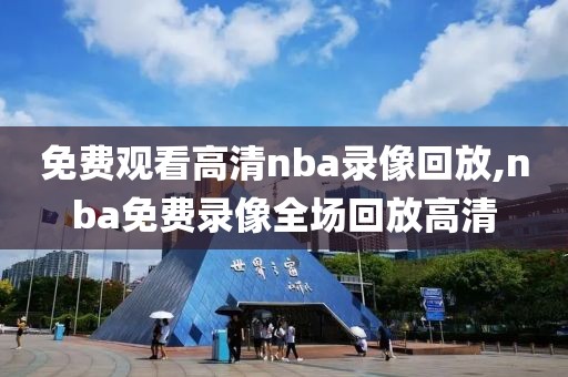 免费观看高清nba录像回放,nba免费录像全场回放高清