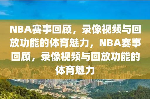 NBA赛事回顾，录像视频与回放功能的体育魅力，NBA赛事回顾，录像视频与回放功能的体育魅力