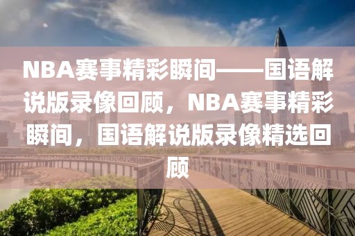 NBA赛事精彩瞬间——国语解说版录像回顾，NBA赛事精彩瞬间，国语解说版录像精选回顾