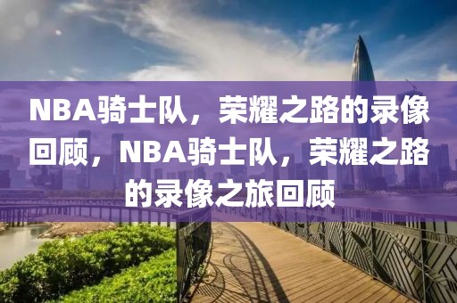 NBA骑士队，荣耀之路的录像回顾，NBA骑士队，荣耀之路的录像之旅回顾