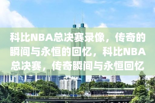 科比NBA总决赛录像，传奇的瞬间与永恒的回忆，科比NBA总决赛，传奇瞬间与永恒回忆