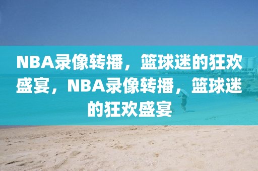 NBA录像转播，篮球迷的狂欢盛宴，NBA录像转播，篮球迷的狂欢盛宴