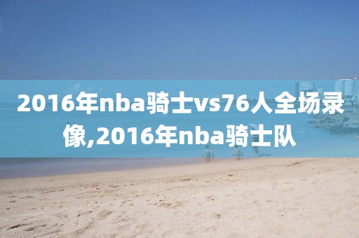 2016年nba骑士vs76人全场录像,2016年nba骑士队