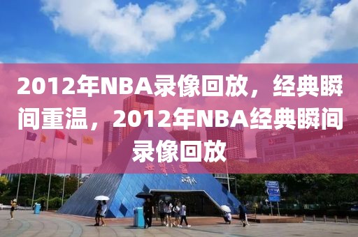 2012年NBA录像回放，经典瞬间重温，2012年NBA经典瞬间录像回放