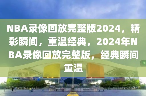 NBA录像回放完整版2024，精彩瞬间，重温经典，2024年NBA录像回放完整版，经典瞬间重温