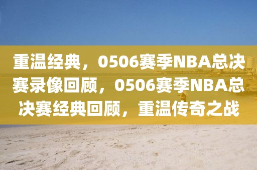 重温经典，0506赛季NBA总决赛录像回顾，0506赛季NBA总决赛经典回顾，重温传奇之战