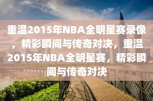 重温2015年NBA全明星赛录像，精彩瞬间与传奇对决，重温2015年NBA全明星赛，精彩瞬间与传奇对决