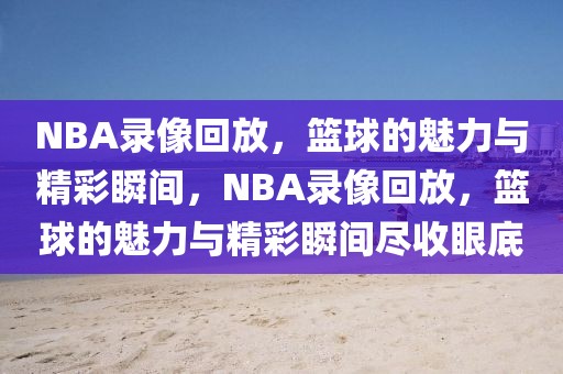 NBA录像回放，篮球的魅力与精彩瞬间，NBA录像回放，篮球的魅力与精彩瞬间尽收眼底