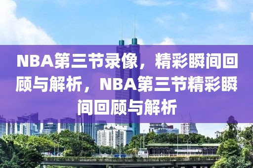 NBA第三节录像，精彩瞬间回顾与解析，NBA第三节精彩瞬间回顾与解析