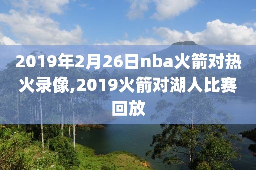 2019年2月26日nba火箭对热火录像,2019火箭对湖人比赛回放