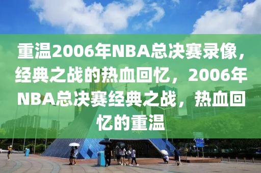 重温2006年NBA总决赛录像，经典之战的热血回忆，2006年NBA总决赛经典之战，热血回忆的重温