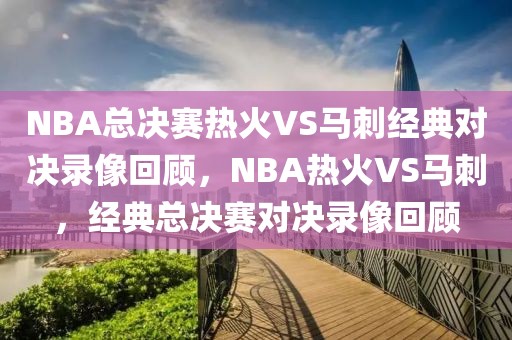 NBA总决赛热火VS马刺经典对决录像回顾，NBA热火VS马刺，经典总决赛对决录像回顾