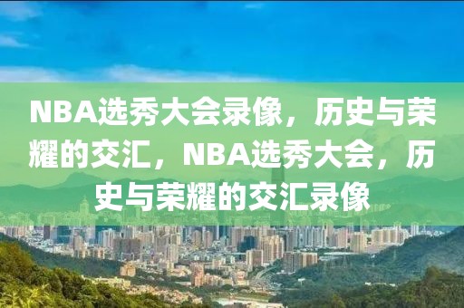 NBA选秀大会录像，历史与荣耀的交汇，NBA选秀大会，历史与荣耀的交汇录像