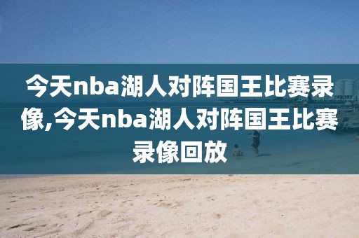 今天nba湖人对阵国王比赛录像,今天nba湖人对阵国王比赛录像回放