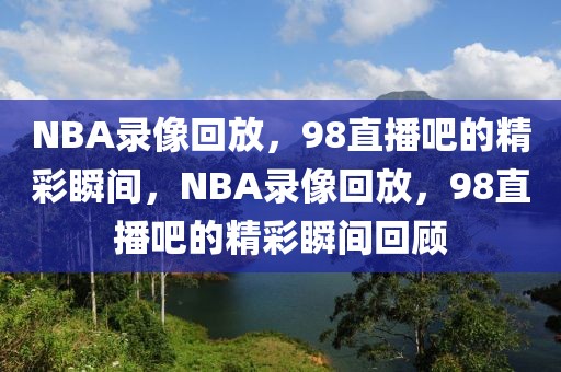 NBA录像回放，98直播吧的精彩瞬间，NBA录像回放，98直播吧的精彩瞬间回顾