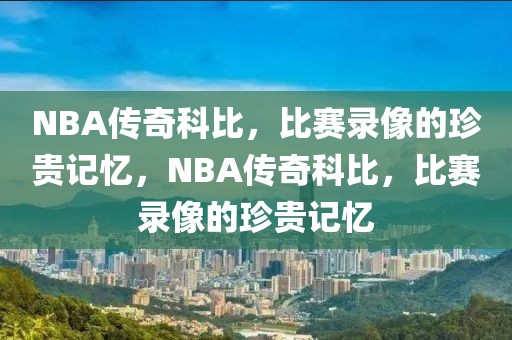 NBA传奇科比，比赛录像的珍贵记忆，NBA传奇科比，比赛录像的珍贵记忆