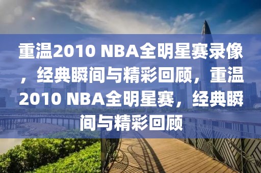 重温2010 NBA全明星赛录像，经典瞬间与精彩回顾，重温2010 NBA全明星赛，经典瞬间与精彩回顾