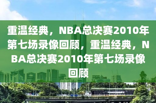 重温经典，NBA总决赛2010年第七场录像回顾，重温经典，NBA总决赛2010年第七场录像回顾