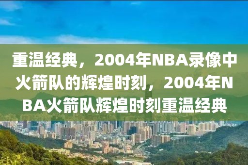 重温经典，2004年NBA录像中火箭队的辉煌时刻，2004年NBA火箭队辉煌时刻重温经典