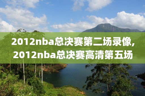 2012nba总决赛第二场录像,2012nba总决赛高清第五场