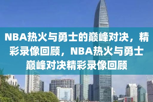 NBA热火与勇士的巅峰对决，精彩录像回顾，NBA热火与勇士巅峰对决精彩录像回顾