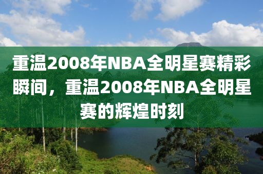 重温2008年NBA全明星赛精彩瞬间，重温2008年NBA全明星赛的辉煌时刻