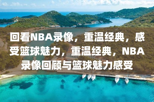 回看NBA录像，重温经典，感受篮球魅力，重温经典，NBA录像回顾与篮球魅力感受