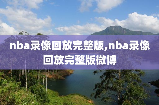 nba录像回放完整版,nba录像回放完整版微博