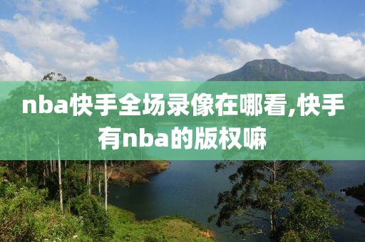 nba快手全场录像在哪看,快手有nba的版权嘛