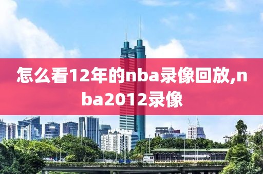 怎么看12年的nba录像回放,nba2012录像