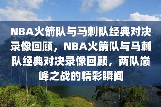 NBA火箭队与马刺队经典对决录像回顾，NBA火箭队与马刺队经典对决录像回顾，两队巅峰之战的精彩瞬间