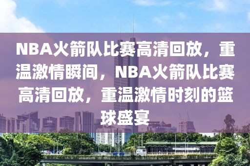 NBA火箭队比赛高清回放，重温激情瞬间，NBA火箭队比赛高清回放，重温激情时刻的篮球盛宴