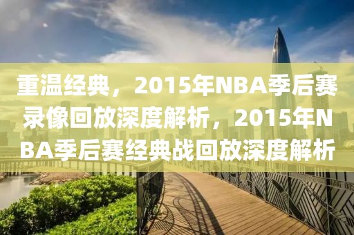 重温经典，2015年NBA季后赛录像回放深度解析，2015年NBA季后赛经典战回放深度解析