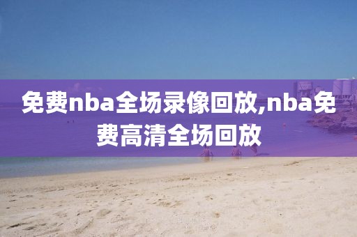 免费nba全场录像回放,nba免费高清全场回放