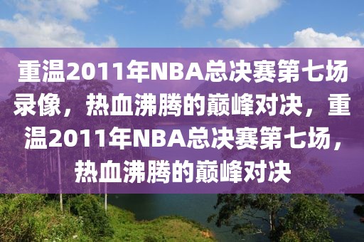 重温2011年NBA总决赛第七场录像，热血沸腾的巅峰对决，重温2011年NBA总决赛第七场，热血沸腾的巅峰对决