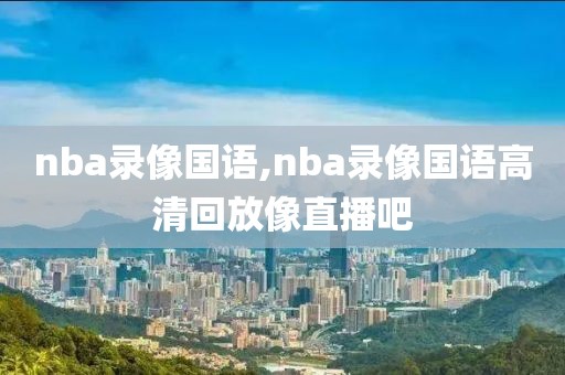 nba录像国语,nba录像国语高清回放像直播吧