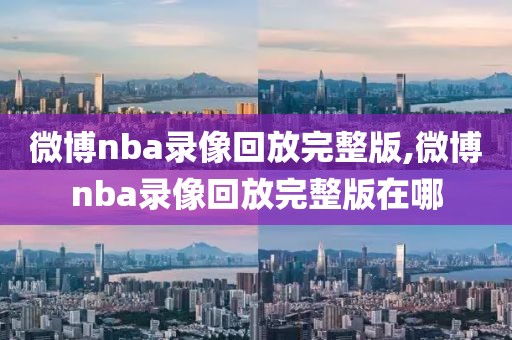 微博nba录像回放完整版,微博nba录像回放完整版在哪