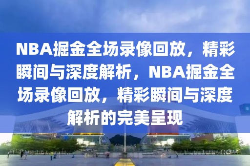 NBA掘金全场录像回放，精彩瞬间与深度解析，NBA掘金全场录像回放，精彩瞬间与深度解析的完美呈现