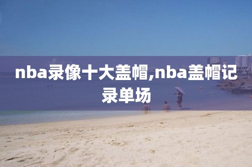 nba录像十大盖帽,nba盖帽记录单场